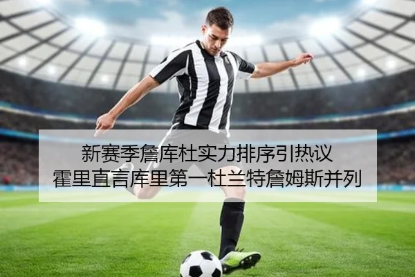 新赛季詹库杜实力排序引热议 霍里直言库里第一杜兰特詹姆斯并列