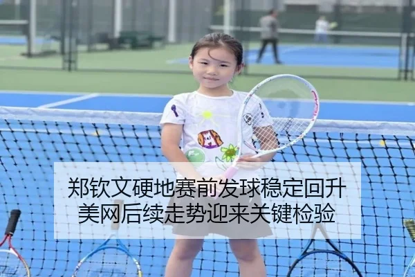 郑钦文硬地赛前发球稳定回升 美网后续走势迎来关键检验