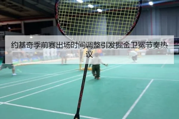 约基奇季前赛出场时间调整引发掘金卫冕节奏热议